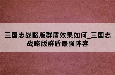 三国志战略版群盾效果如何_三国志战略版群盾最强阵容