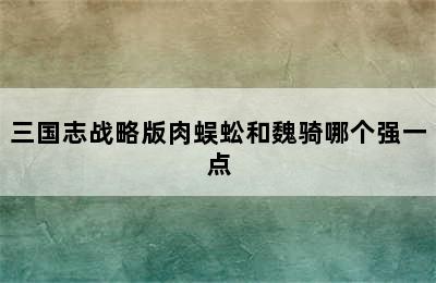 三国志战略版肉蜈蚣和魏骑哪个强一点