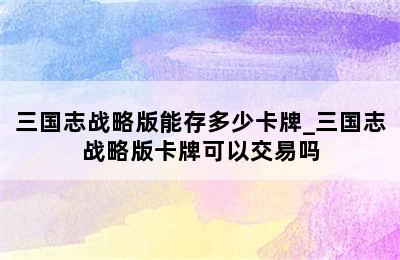 三国志战略版能存多少卡牌_三国志战略版卡牌可以交易吗