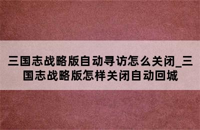 三国志战略版自动寻访怎么关闭_三国志战略版怎样关闭自动回城