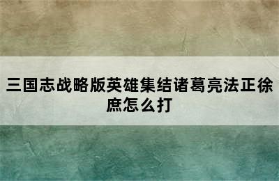 三国志战略版英雄集结诸葛亮法正徐庶怎么打