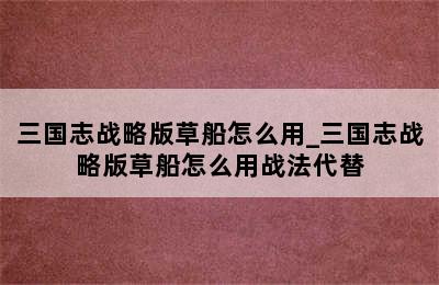 三国志战略版草船怎么用_三国志战略版草船怎么用战法代替