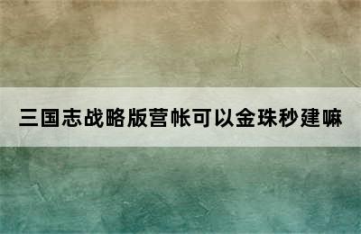 三国志战略版营帐可以金珠秒建嘛