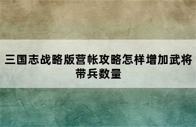 三国志战略版营帐攻略怎样增加武将带兵数量