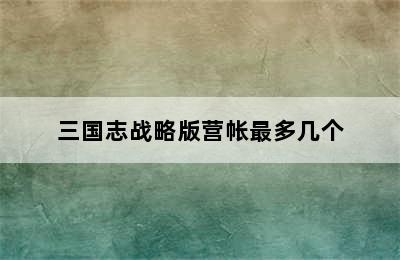 三国志战略版营帐最多几个