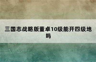 三国志战略版董卓10级能开四级地吗