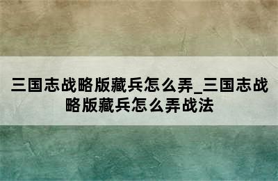 三国志战略版藏兵怎么弄_三国志战略版藏兵怎么弄战法