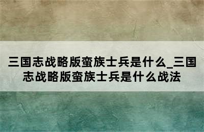 三国志战略版蛮族士兵是什么_三国志战略版蛮族士兵是什么战法