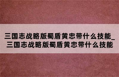 三国志战略版蜀盾黄忠带什么技能_三国志战略版蜀盾黄忠带什么技能