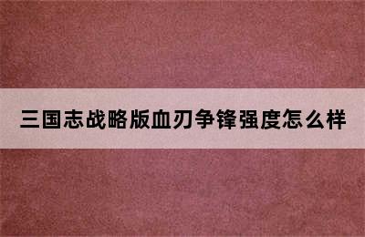 三国志战略版血刃争锋强度怎么样