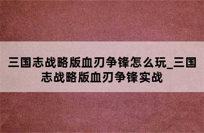 三国志战略版血刃争锋怎么玩_三国志战略版血刃争锋实战