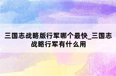 三国志战略版行军哪个最快_三国志战略行军有什么用