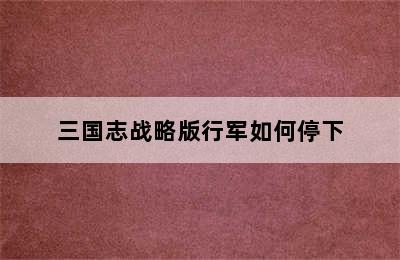 三国志战略版行军如何停下