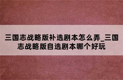 三国志战略版补选剧本怎么弄_三国志战略版自选剧本哪个好玩