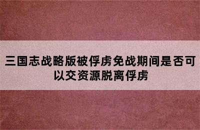 三国志战略版被俘虏免战期间是否可以交资源脱离俘虏