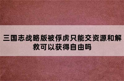 三国志战略版被俘虏只能交资源和解救可以获得自由吗