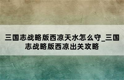 三国志战略版西凉天水怎么守_三国志战略版西凉出关攻略