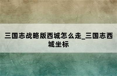 三国志战略版西城怎么走_三国志西城坐标