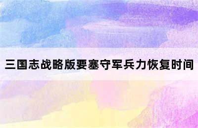 三国志战略版要塞守军兵力恢复时间