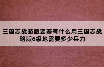 三国志战略版要塞有什么用三国志战略版6级地需要多少兵力