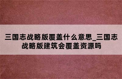 三国志战略版覆盖什么意思_三国志战略版建筑会覆盖资源吗