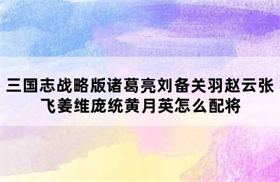 三国志战略版诸葛亮刘备关羽赵云张飞姜维庞统黄月英怎么配将