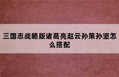 三国志战略版诸葛亮赵云孙策孙坚怎么搭配