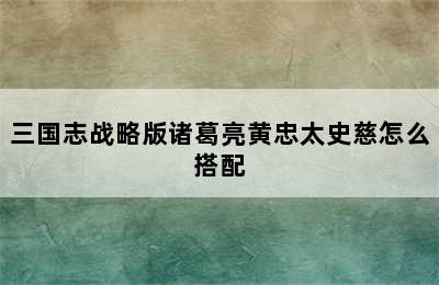 三国志战略版诸葛亮黄忠太史慈怎么搭配