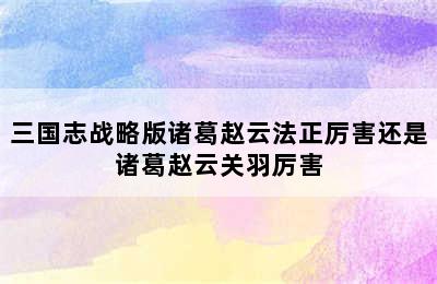 三国志战略版诸葛赵云法正厉害还是诸葛赵云关羽厉害