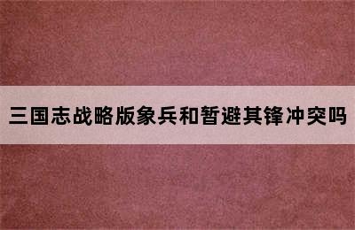 三国志战略版象兵和暂避其锋冲突吗