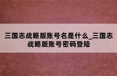 三国志战略版账号名是什么_三国志战略版账号密码登陆