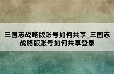 三国志战略版账号如何共享_三国志战略版账号如何共享登录