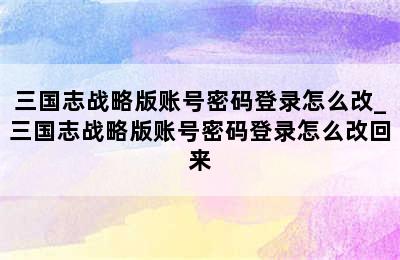 三国志战略版账号密码登录怎么改_三国志战略版账号密码登录怎么改回来