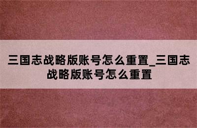 三国志战略版账号怎么重置_三国志战略版账号怎么重置