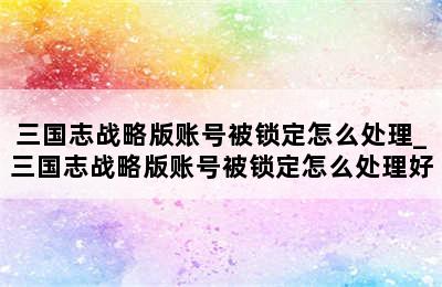 三国志战略版账号被锁定怎么处理_三国志战略版账号被锁定怎么处理好