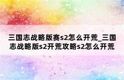 三国志战略版赛s2怎么开荒_三国志战略版s2开荒攻略s2怎么开荒