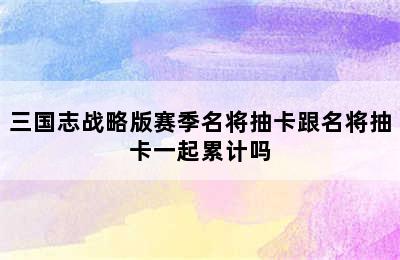 三国志战略版赛季名将抽卡跟名将抽卡一起累计吗