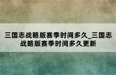 三国志战略版赛季时间多久_三国志战略版赛季时间多久更新