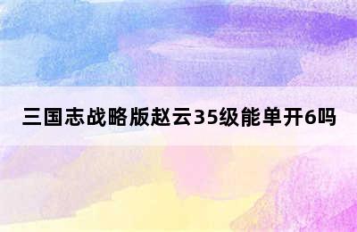 三国志战略版赵云35级能单开6吗