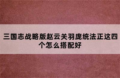 三国志战略版赵云关羽庞统法正这四个怎么搭配好