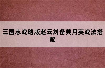 三国志战略版赵云刘备黄月英战法搭配