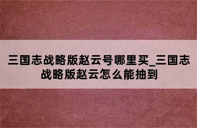 三国志战略版赵云号哪里买_三国志战略版赵云怎么能抽到