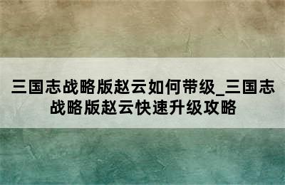 三国志战略版赵云如何带级_三国志战略版赵云快速升级攻略