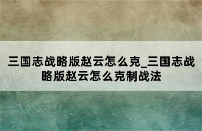 三国志战略版赵云怎么克_三国志战略版赵云怎么克制战法