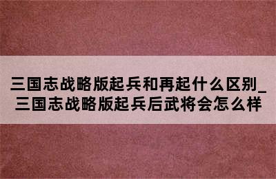 三国志战略版起兵和再起什么区别_三国志战略版起兵后武将会怎么样