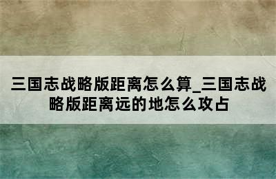 三国志战略版距离怎么算_三国志战略版距离远的地怎么攻占