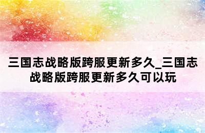 三国志战略版跨服更新多久_三国志战略版跨服更新多久可以玩