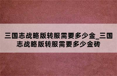 三国志战略版转服需要多少金_三国志战略版转服需要多少金砖