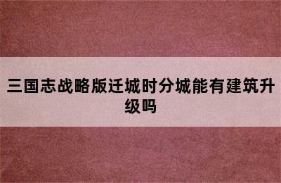 三国志战略版迁城时分城能有建筑升级吗