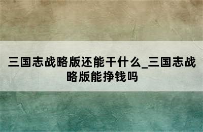 三国志战略版还能干什么_三国志战略版能挣钱吗